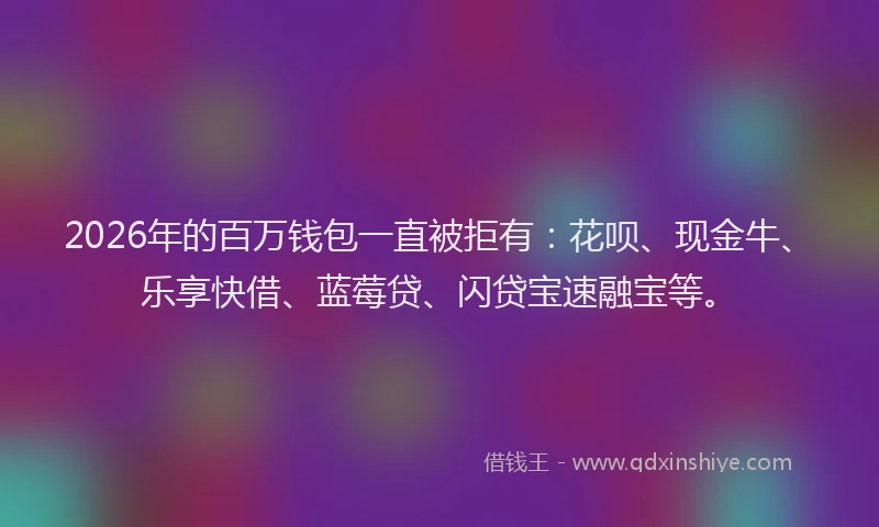 2026年的百万钱包一直被拒有：花呗、现金牛、乐享快借、蓝莓贷、闪贷宝速融宝等。