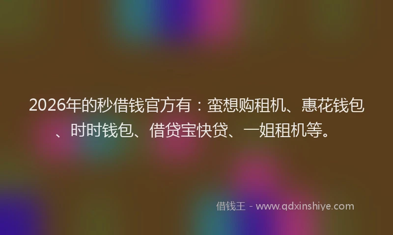 2026年的秒借钱官方有：蛮想购租机、惠花钱包、时时钱包、借贷宝快贷、一姐租机等。