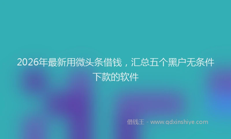 2026年最新用微头条借钱，汇总五个黑户无条件下款的软件