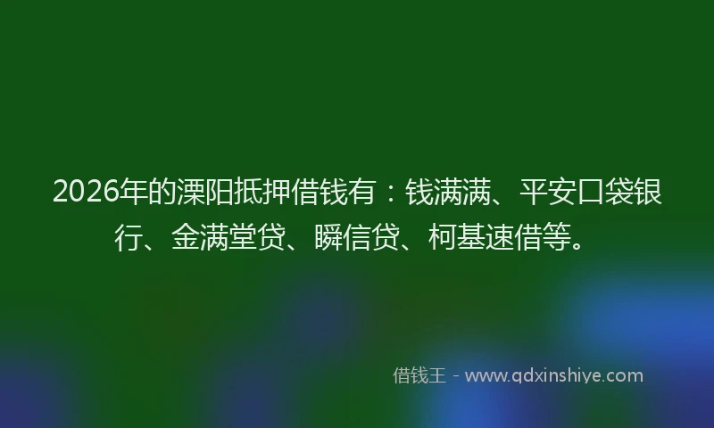 2026年的溧阳抵押借钱有：钱满满、平安口袋银行、金满堂贷、瞬信贷、柯基速借等。