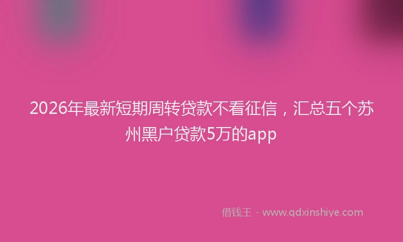 2026年最新短期周转贷款不看征信，汇总五个苏州黑户贷款5万的app