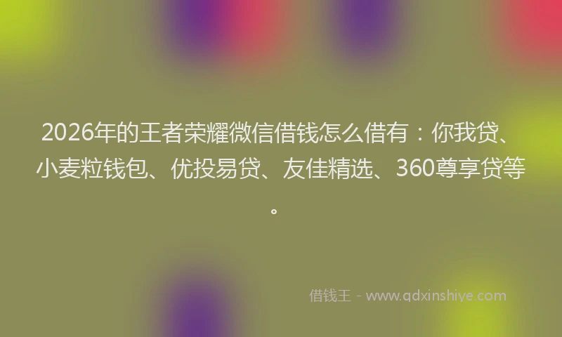 2026年的王者荣耀微信借钱怎么借有：你我贷、小麦粒钱包、优投易贷、友佳精选、360尊享贷等。