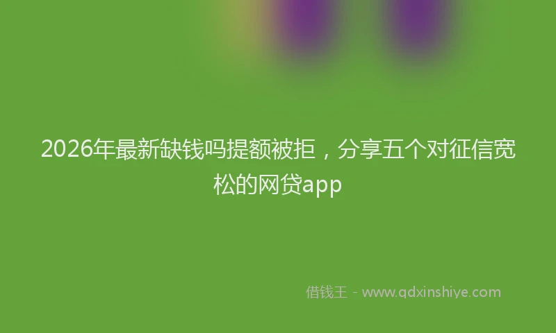 2026年最新缺钱吗提额被拒，分享五个对征信宽松的网贷app