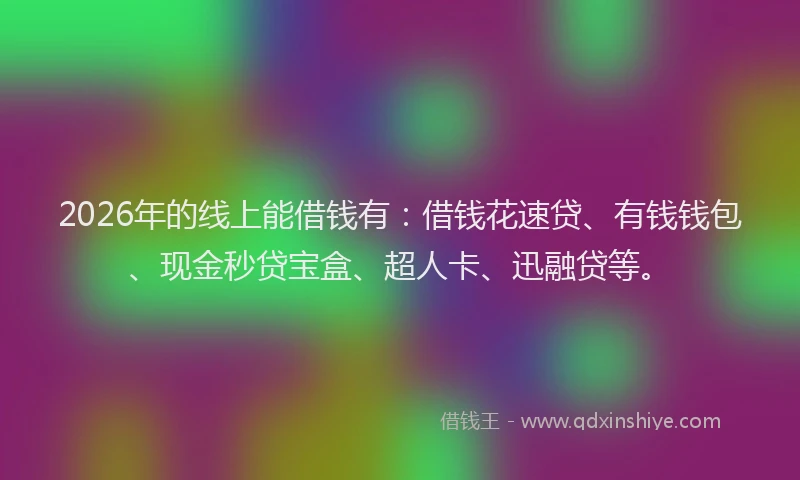 2026年的线上能借钱有：借钱花速贷、有钱钱包、现金秒贷宝盒、超人卡、迅融贷等。