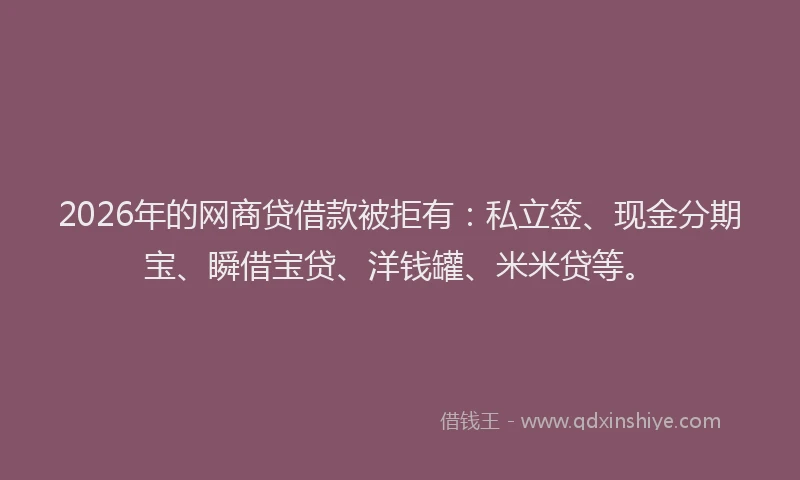 2026年的网商贷借款被拒有：私立签、现金分期宝、瞬借宝贷、洋钱罐、米米贷等。