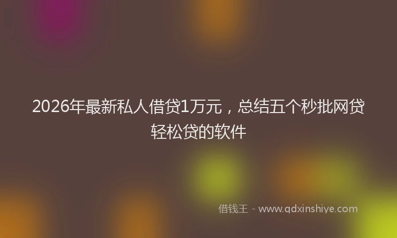 2026年最新私人借贷1万元，总结五个秒批网贷轻松贷的软件