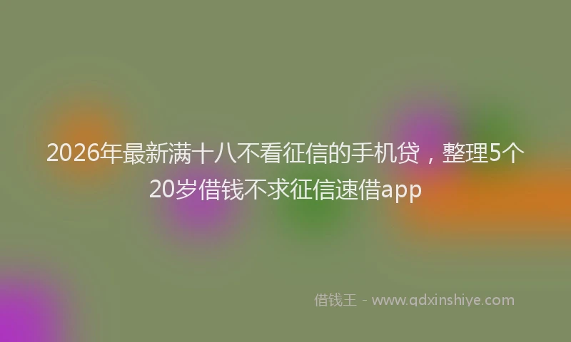 2026年最新满十八不看征信的手机贷，整理5个20岁借钱不求征信速借app