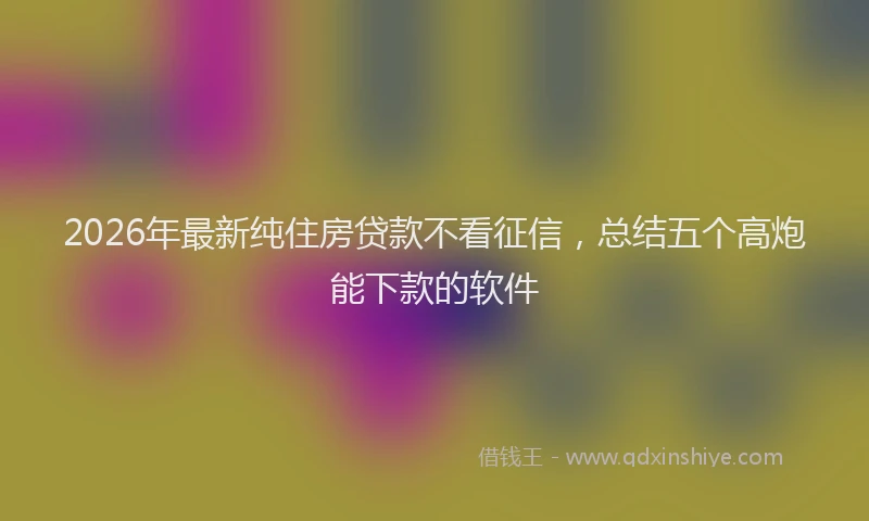 2026年最新纯住房贷款不看征信，总结五个高炮能下款的软件