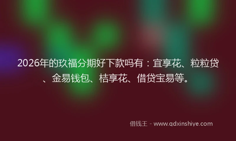 2026年的玖福分期好下款吗有：宜享花、粒粒贷、金易钱包、桔享花、借贷宝易等。