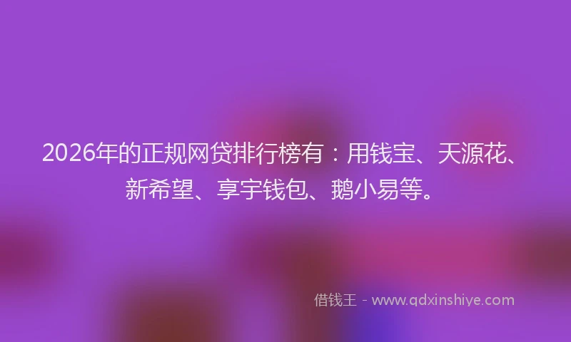 2026年的正规网贷排行榜有：用钱宝、天源花、新希望、享宇钱包、鹅小易等。