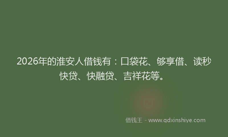2026年的淮安人借钱有：口袋花、够享借、读秒快贷、快融贷、吉祥花等。