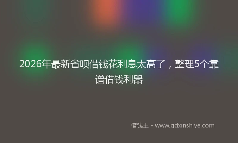 2026年最新省呗借钱花利息太高了，整理5个靠谱借钱利器