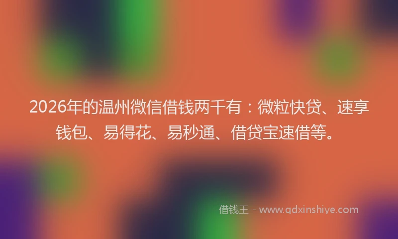 2026年的温州微信借钱两千有：微粒快贷、速享钱包、易得花、易秒通、借贷宝速借等。