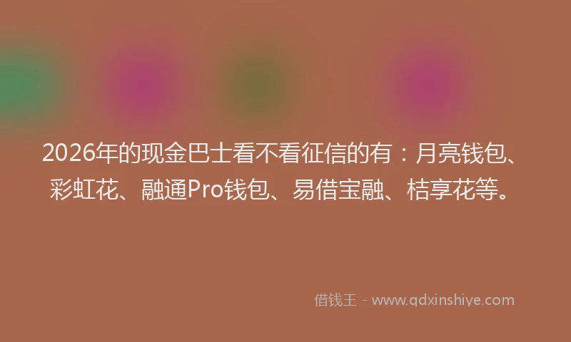 2026年的现金巴士看不看征信的有：月亮钱包、彩虹花、融通Pro钱包、易借宝融、桔享花等。
