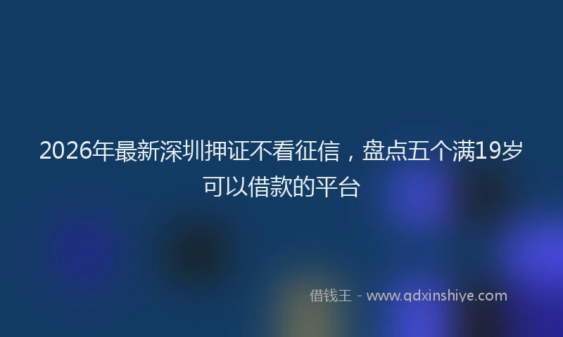 2026年最新深圳押证不看征信，盘点五个满19岁可以借款的平台