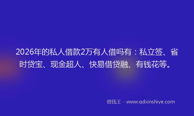 2026年的私人借款2万有人借吗有：私立签、省时贷宝、现金超人、快易借贷融、有钱花等。