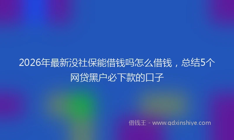2026年最新没社保能借钱吗怎么借钱，总结5个网贷黑户必下款的口子
