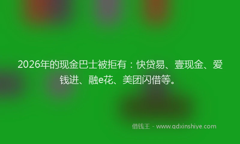 2026年的现金巴士被拒有：快贷易、壹现金、爱钱进、融e花、美团闪借等。