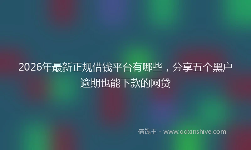 2026年最新正规借钱平台有哪些，分享五个黑户逾期也能下款的网贷