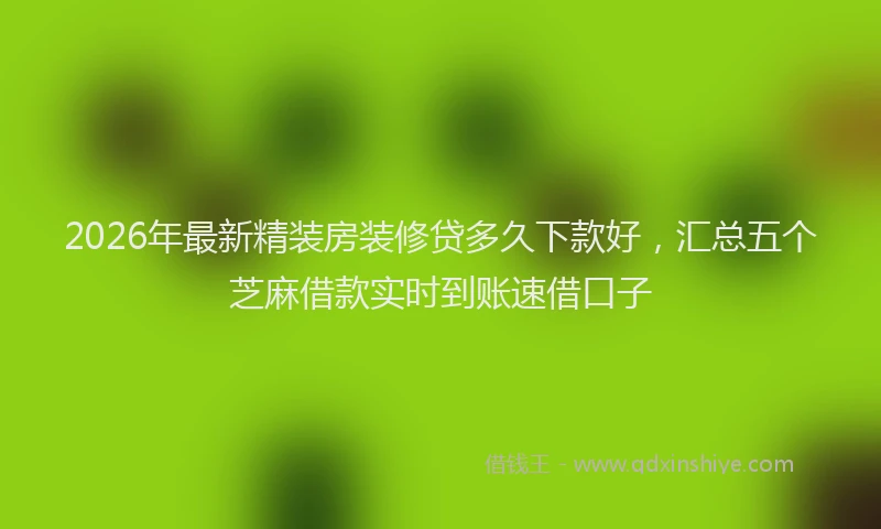 2026年最新精装房装修贷多久下款好，汇总五个芝麻借款实时到账速借口子