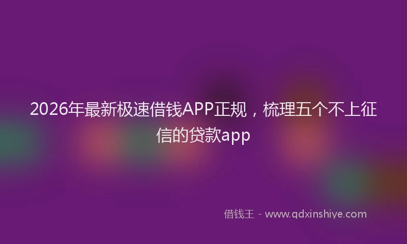 2026年最新极速借钱APP正规，梳理五个不上征信的贷款app
