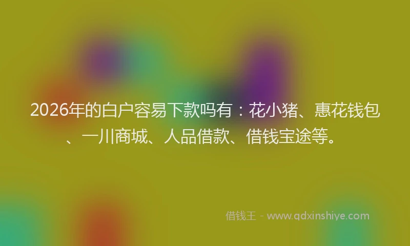 2026年的白户容易下款吗有：花小猪、惠花钱包、一川商城、人品借款、借钱宝途等。