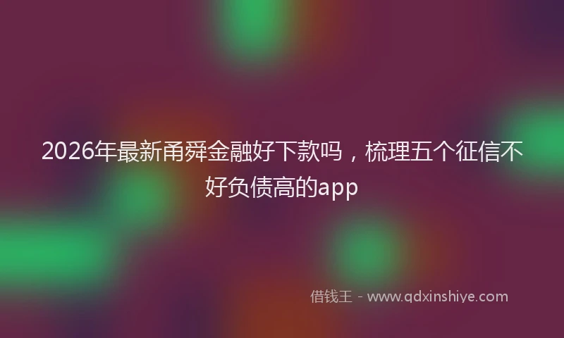 2026年最新甬舜金融好下款吗，梳理五个征信不好负债高的app