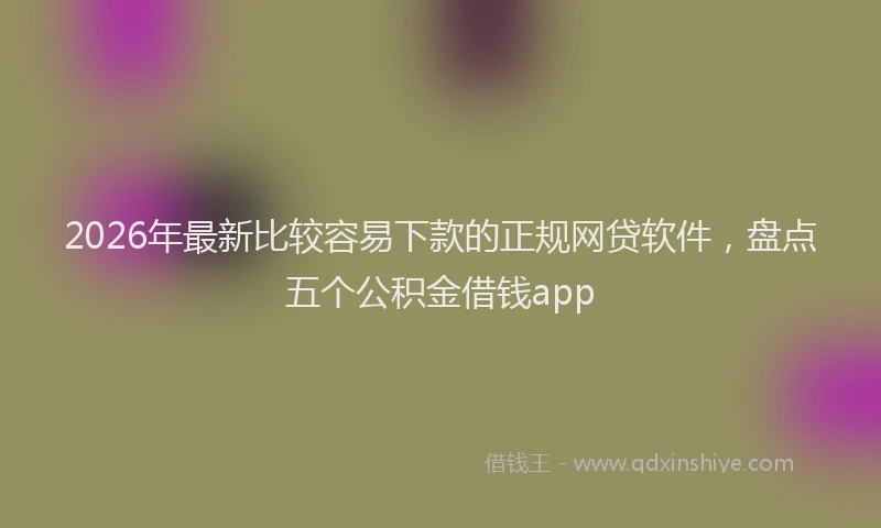 2026年最新比较容易下款的正规网贷软件，盘点五个公积金借钱app