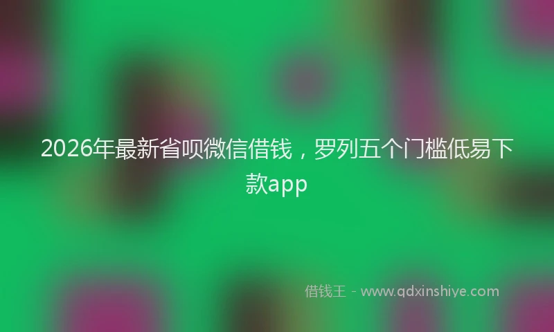 2026年最新省呗微信借钱，罗列五个门槛低易下款app