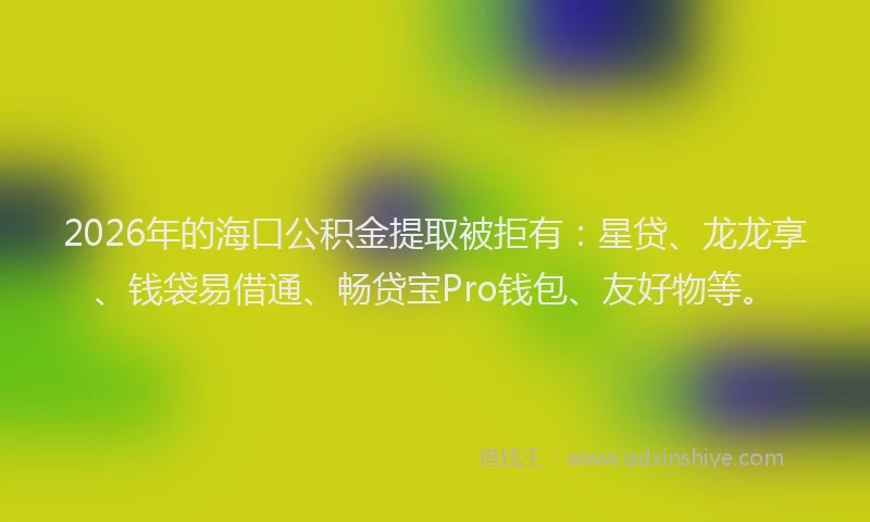 2026年的海口公积金提取被拒有：星贷、龙龙享、钱袋易借通、畅贷宝Pro钱包、友好物等。