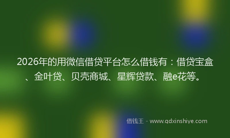2026年的用微信借贷平台怎么借钱有：借贷宝盒、金叶贷、贝壳商城、星辉贷款、融e花等。