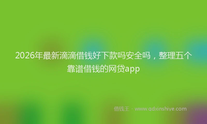 2026年最新滴滴借钱好下款吗安全吗，整理五个靠谱借钱的网贷app
