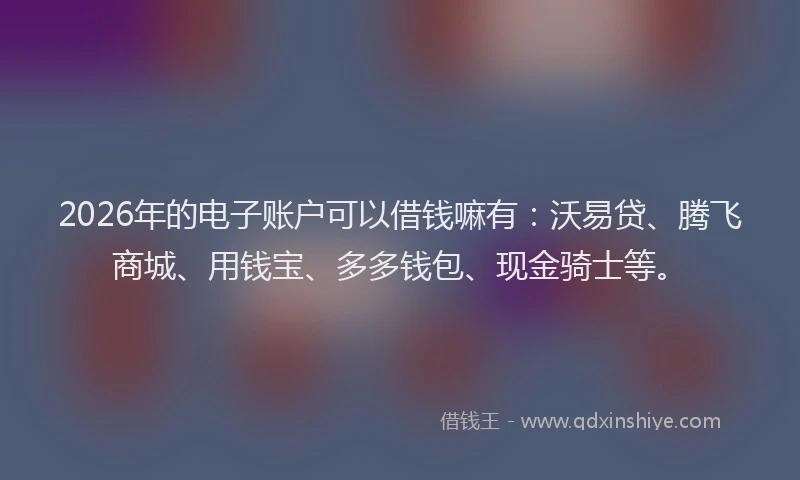 2026年的电子账户可以借钱嘛有：沃易贷、腾飞商城、用钱宝、多多钱包、现金骑士等。