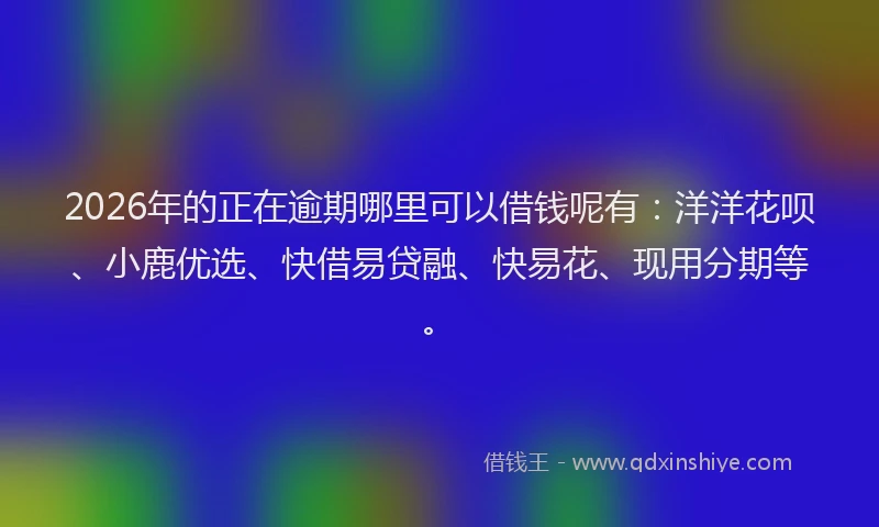 2026年的正在逾期哪里可以借钱呢有：洋洋花呗、小鹿优选、快借易贷融、快易花、现用分期等。