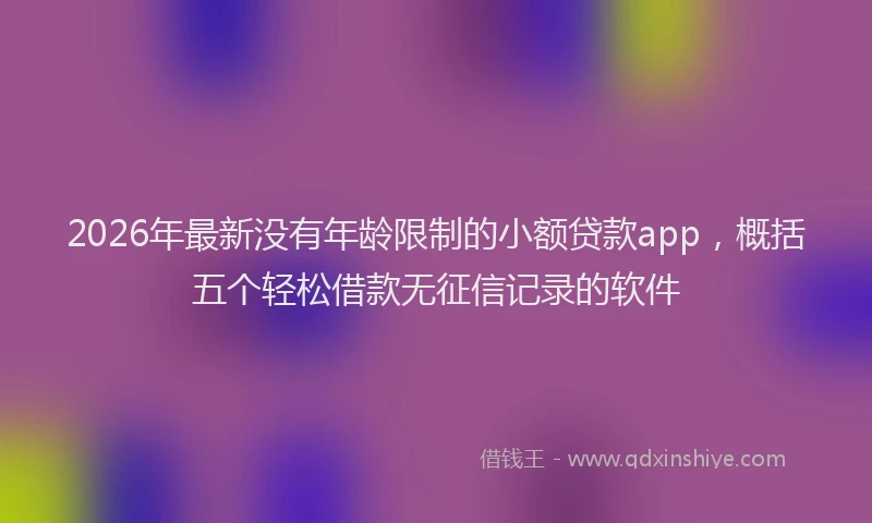 2026年最新没有年龄限制的小额贷款app，概括五个轻松借款无征信记录的软件