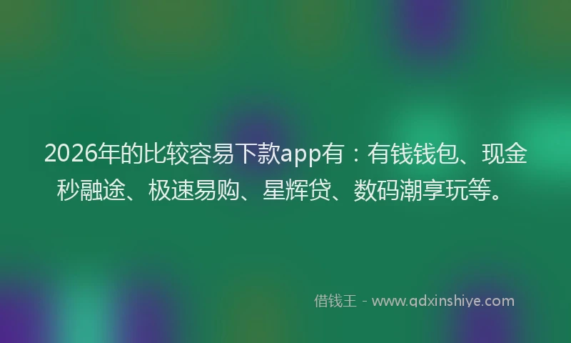 2026年的比较容易下款app有：有钱钱包、现金秒融途、极速易购、星辉贷、数码潮享玩等。