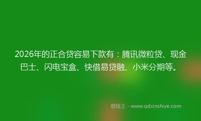 2026年的正合贷容易下款有：腾讯微粒贷、现金巴士、闪电宝盒、快借易贷融、小米分期等。