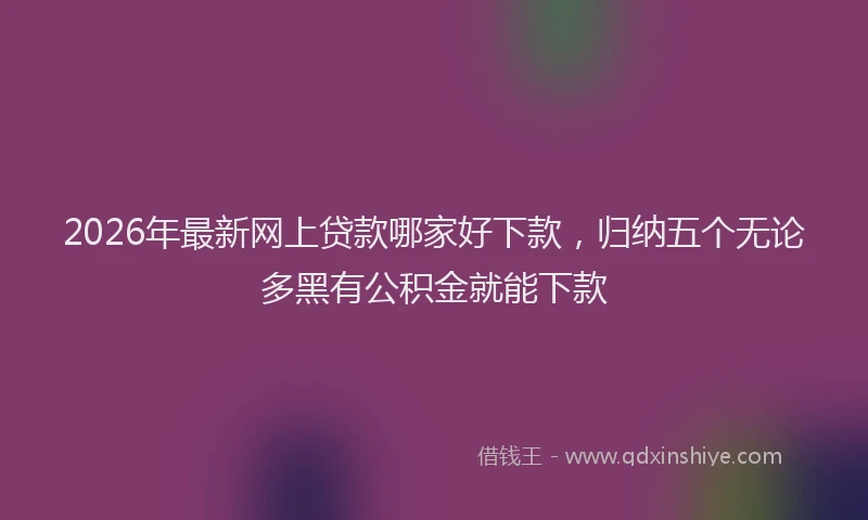 2026年最新网上贷款哪家好下款，归纳五个无论多黑有公积金就能下款