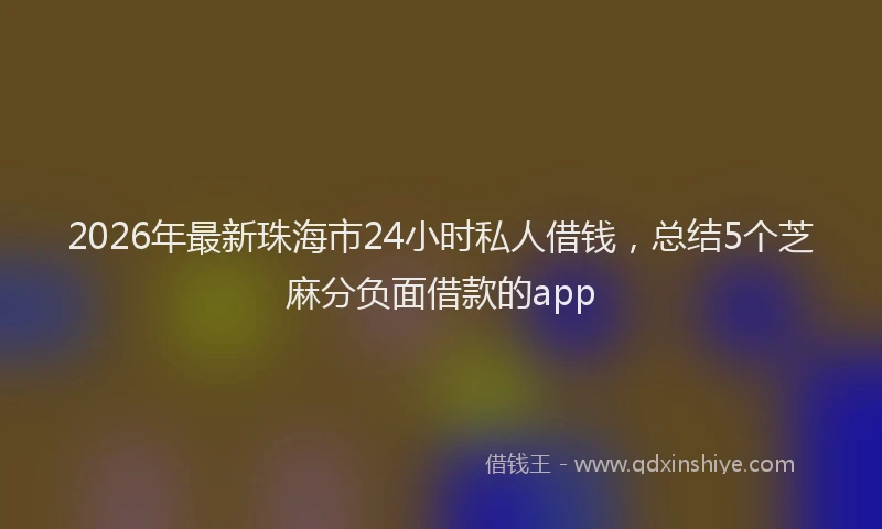 2026年最新珠海市24小时私人借钱，总结5个芝麻分负面借款的app