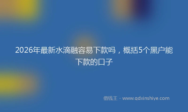2026年最新水滴融容易下款吗，概括5个黑户能下款的口子