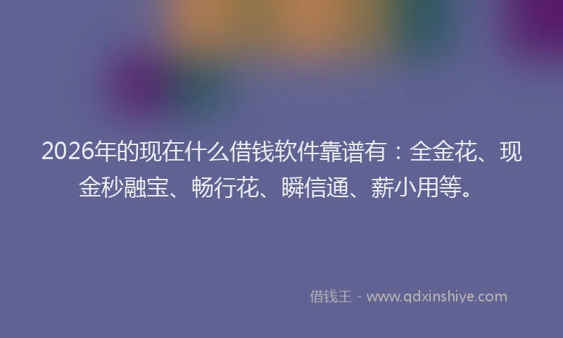 2026年的现在什么借钱软件靠谱有：全金花、现金秒融宝、畅行花、瞬信通、薪小用等。
