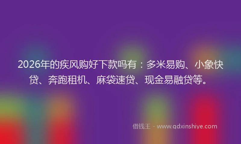 2026年的疾风购好下款吗有：多米易购、小象快贷、奔跑租机、麻袋速贷、现金易融贷等。