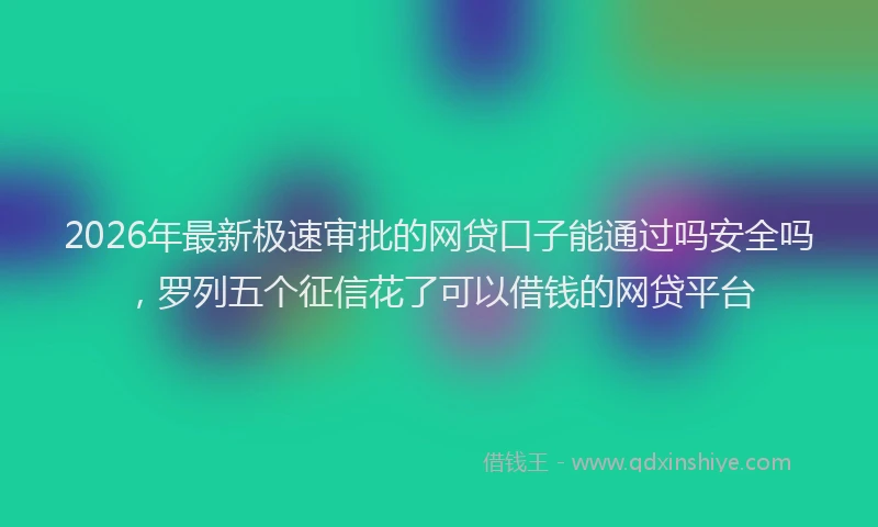 2026年最新极速审批的网贷口子能通过吗安全吗，罗列五个征信花了可以借钱的网贷平台