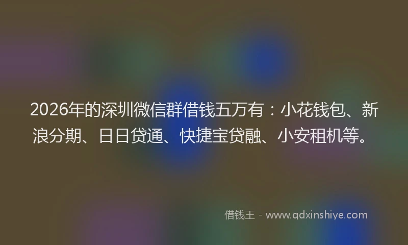 2026年的深圳微信群借钱五万有：小花钱包、新浪分期、日日贷通、快捷宝贷融、小安租机等。