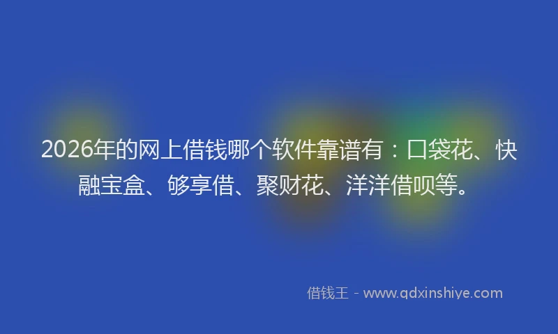 2026年的网上借钱哪个软件靠谱有：口袋花、快融宝盒、够享借、聚财花、洋洋借呗等。