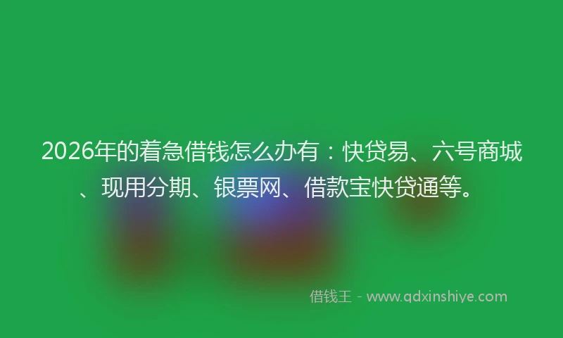 2026年的着急借钱怎么办有：快贷易、六号商城、现用分期、银票网、借款宝快贷通等。