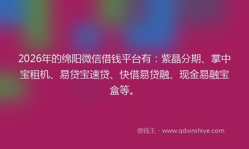 2026年的绵阳微信借钱平台有：紫晶分期、掌中宝租机、易贷宝速贷、快借易贷融、现金易融宝盒等。