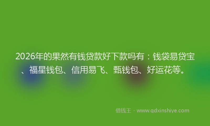 2026年的果然有钱贷款好下款吗有：钱袋易贷宝、福星钱包、信用易飞、甄钱包、好运花等。