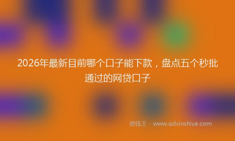 2026年最新目前哪个口子能下款，盘点五个秒批通过的网贷口子