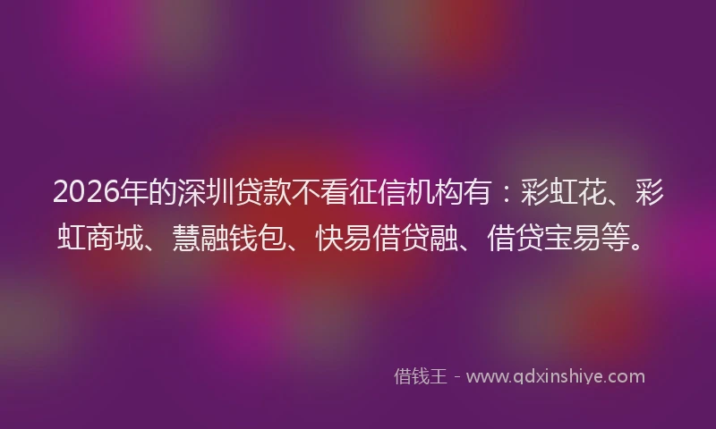 2026年的深圳贷款不看征信机构有：彩虹花、彩虹商城、慧融钱包、快易借贷融、借贷宝易等。